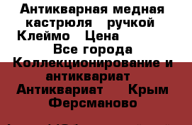 Антикварная медная кастрюля c ручкой. Клеймо › Цена ­ 4 500 - Все города Коллекционирование и антиквариат » Антиквариат   . Крым,Ферсманово